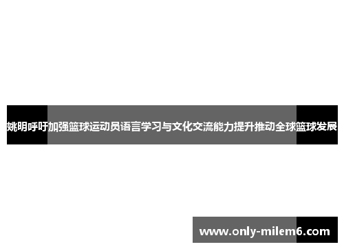 姚明呼吁加强篮球运动员语言学习与文化交流能力提升推动全球篮球发展