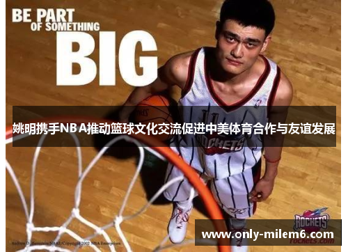 姚明携手NBA推动篮球文化交流促进中美体育合作与友谊发展