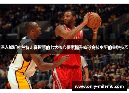 深入解析杜兰特比赛智慧的七大核心要素提升篮球竞技水平的关键技巧