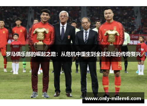 罗马俱乐部的崛起之路：从危机中重生到全球足坛的传奇复兴