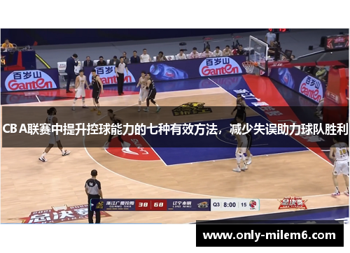 CBA联赛中提升控球能力的七种有效方法，减少失误助力球队胜利