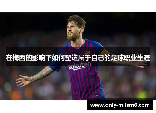在梅西的影响下如何塑造属于自己的足球职业生涯