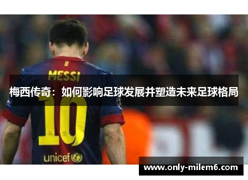 梅西传奇：如何影响足球发展并塑造未来足球格局