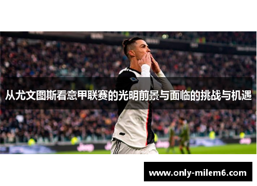 从尤文图斯看意甲联赛的光明前景与面临的挑战与机遇