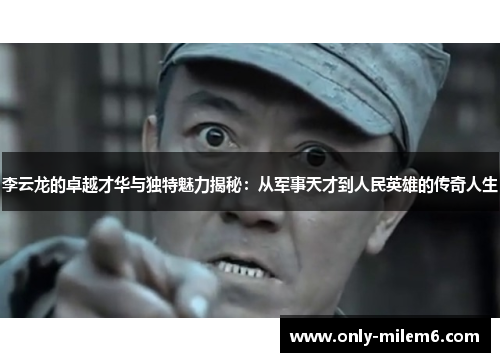 李云龙的卓越才华与独特魅力揭秘：从军事天才到人民英雄的传奇人生