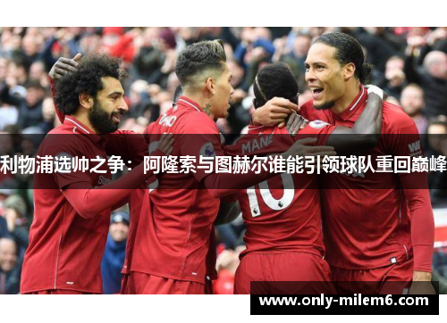 利物浦选帅之争：阿隆索与图赫尔谁能引领球队重回巅峰