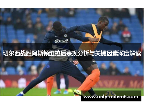 切尔西战胜阿斯顿维拉后表现分析与关键因素深度解读
