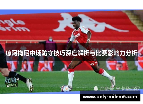 琼阿梅尼中场防守技巧深度解析与比赛影响力分析