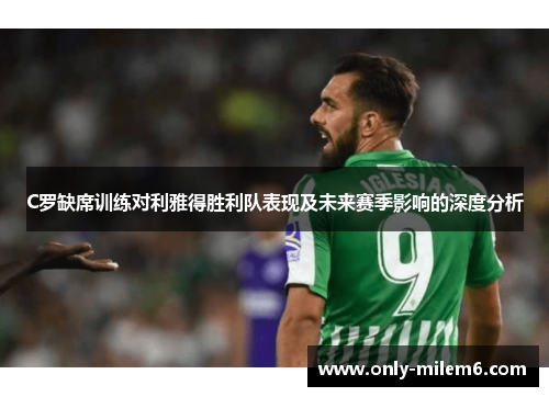 C罗缺席训练对利雅得胜利队表现及未来赛季影响的深度分析