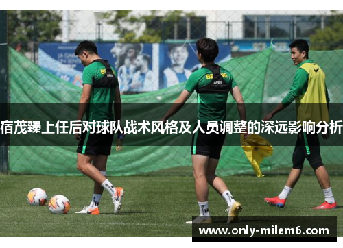 宿茂臻上任后对球队战术风格及人员调整的深远影响分析