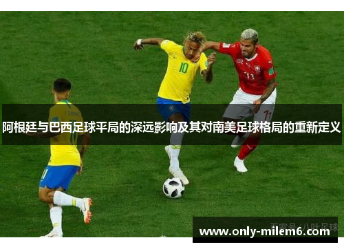 阿根廷与巴西足球平局的深远影响及其对南美足球格局的重新定义