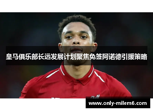 皇马俱乐部长远发展计划聚焦免签阿诺德引援策略