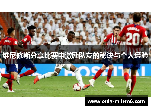 维尼修斯分享比赛中激励队友的秘诀与个人经验
