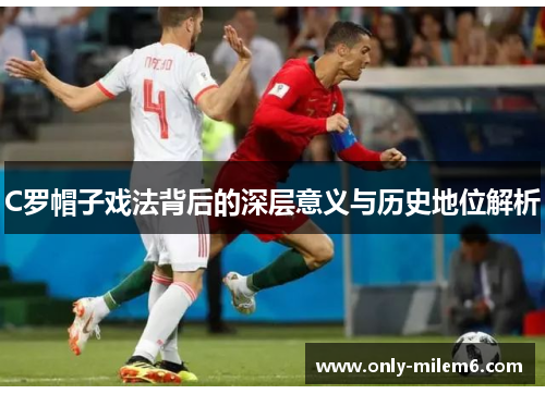 C罗帽子戏法背后的深层意义与历史地位解析