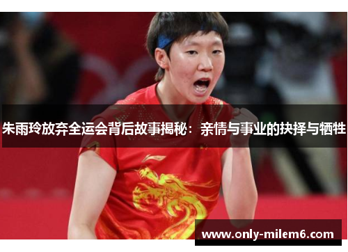朱雨玲放弃全运会背后故事揭秘：亲情与事业的抉择与牺牲