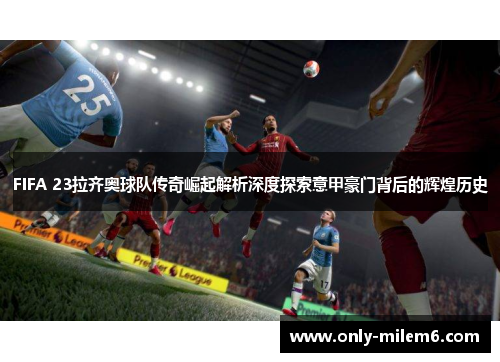 FIFA 23拉齐奥球队传奇崛起解析深度探索意甲豪门背后的辉煌历史
