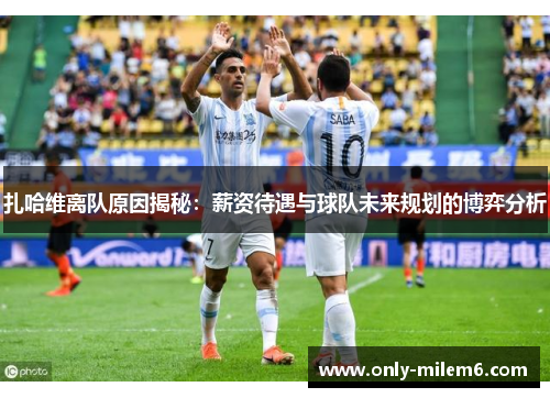 扎哈维离队原因揭秘：薪资待遇与球队未来规划的博弈分析