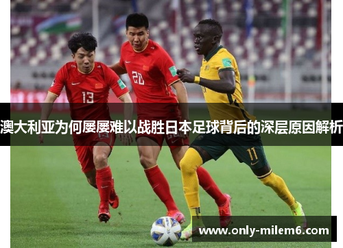 澳大利亚为何屡屡难以战胜日本足球背后的深层原因解析