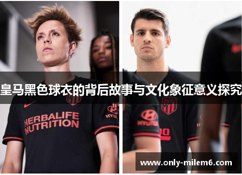 皇马黑色球衣的背后故事与文化象征意义探究 皇马黑色球衣的背后故事与文化象征意义探究
