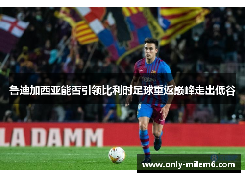 鲁迪加西亚能否引领比利时足球重返巅峰走出低谷