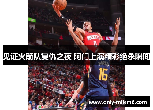 见证火箭队复仇之夜 阿门上演精彩绝杀瞬间 见证火箭队复仇之夜 阿门上演精彩绝杀瞬间