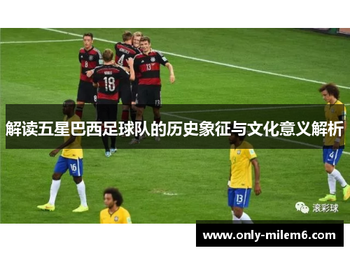 解读五星巴西足球队的历史象征与文化意义解析 解读五星巴西足球队的历史象征与文化意义解析