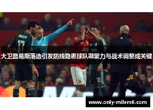 大卫路易斯落选引发防线隐患球队凝聚力与战术调整成关键