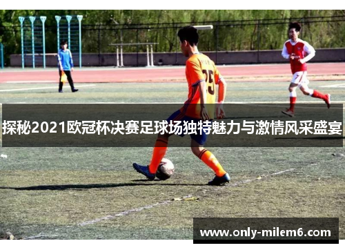 探秘2021欧冠杯决赛足球场独特魅力与激情风采盛宴