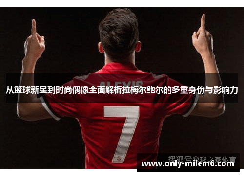 从篮球新星到时尚偶像全面解析拉梅尔鲍尔的多重身份与影响力 从篮球新星到时尚偶像全面解析拉梅尔鲍尔的多重身份与影响力