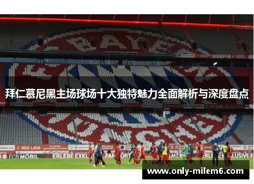 拜仁慕尼黑主场球场十大独特魅力全面解析与深度盘点 拜仁慕尼黑主场球场十大独特魅力全面解析与深度盘点