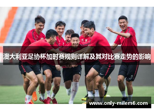澳大利亚足协杯加时赛规则详解及其对比赛走势的影响 澳大利亚足协杯加时赛规则详解及其对比赛走势的影响