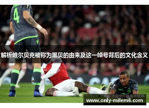 解析维尔贝克被称为黑贝的由来及这一绰号背后的文化含义