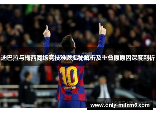 迪巴拉与梅西同场竞技难题揭秘解析及重叠原原因深度剖析