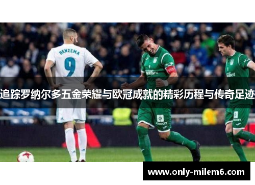 追踪罗纳尔多五金荣耀与欧冠成就的精彩历程与传奇足迹 追踪罗纳尔多五金荣耀与欧冠成就的精彩历程与传奇足迹