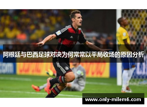 阿根廷与巴西足球对决为何常常以平局收场的原因分析 阿根廷与巴西足球对决为何常常以平局收场的原因分析