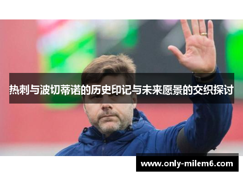 热刺与波切蒂诺的历史印记与未来愿景的交织探讨 热刺与波切蒂诺的历史印记与未来愿景的交织探讨