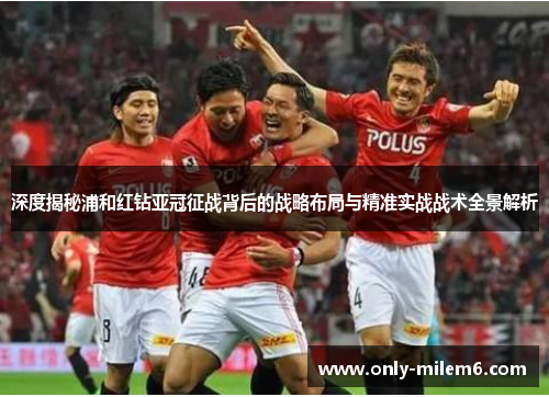 深度揭秘浦和红钻亚冠征战背后的战略布局与精准实战战术全景解析 深度揭秘浦和红钻亚冠征战背后的战略布局与精准实战战术全景解析