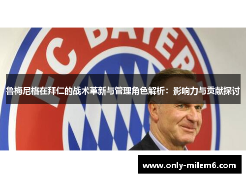 鲁梅尼格在拜仁的战术革新与管理角色解析：影响力与贡献探讨