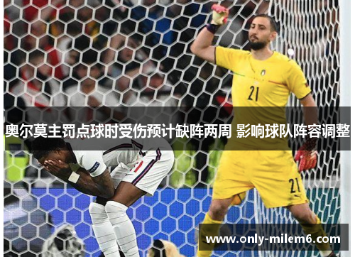 奥尔莫主罚点球时受伤预计缺阵两周 影响球队阵容调整 奥尔莫主罚点球时受伤预计缺阵两周 影响球队阵容调整