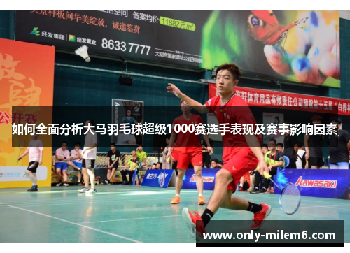 如何全面分析大马羽毛球超级1000赛选手表现及赛事影响因素