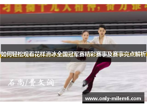 如何轻松观看花样滑冰全国冠军赛精彩赛事及赛事亮点解析