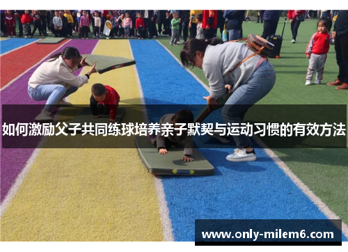 如何激励父子共同练球培养亲子默契与运动习惯的有效方法